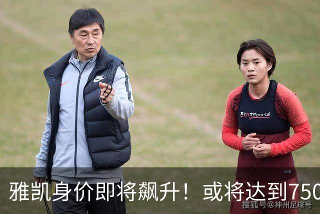 雅凯身价即将飙升！或将达到7500万欧的预期分析